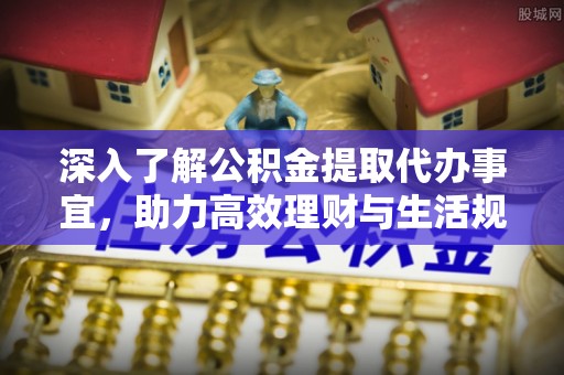 达拉特旗深入了解公积金提取代办事宜，助力高效理财与生活规划