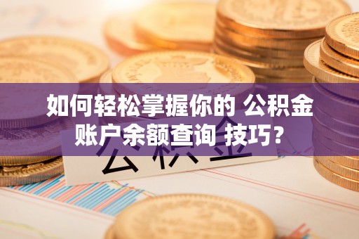 达拉特旗如何轻松掌握你的 公积金账户余额查询 技巧？