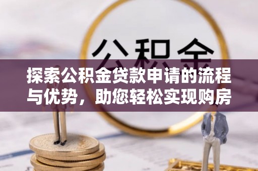 达拉特旗探索公积金贷款申请的流程与优势，助您轻松实现购房梦想