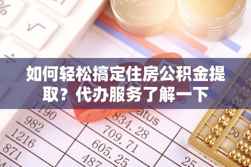 达拉特旗如何轻松搞定住房公积金提取？代办服务了解一下