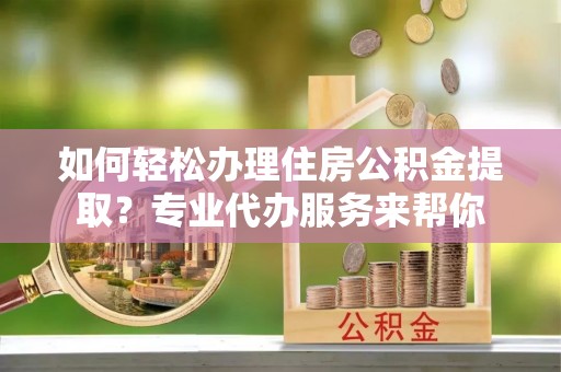 达拉特旗如何轻松办理住房公积金提取？专业代办服务来帮你