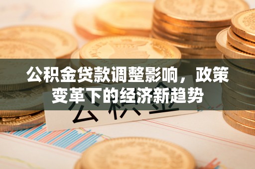 达拉特旗公积金贷款调整影响，政策变革下的经济新趋势