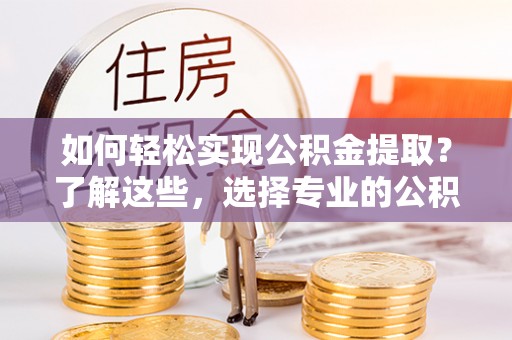 达拉特旗如何轻松实现公积金提取？了解这些，选择专业的公积金提取代办服务