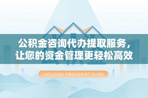 达拉特旗公积金咨询代办提取服务，让您的资金管理更轻松高效
