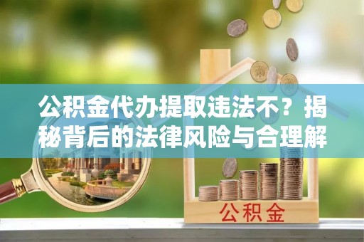 达拉特旗公积金代办提取违法不？揭秘背后的法律风险与合理解决方案