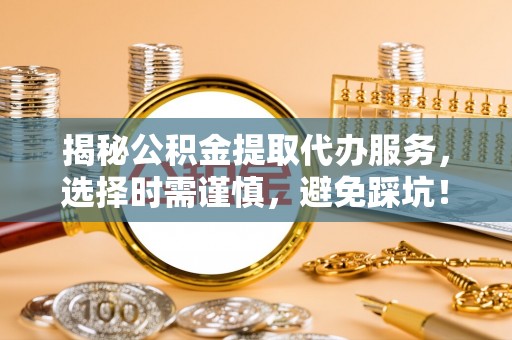 达拉特旗揭秘公积金提取代办服务，选择时需谨慎，避免踩坑！