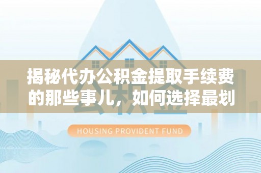 达拉特旗揭秘代办公积金提取手续费的那些事儿，如何选择最划算的服务？