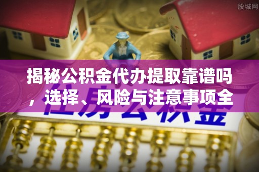 达拉特旗揭秘公积金代办提取靠谱吗，选择、风险与注意事项全解析