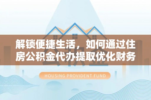 达拉特旗解锁便捷生活，如何通过住房公积金代办提取优化财务规划