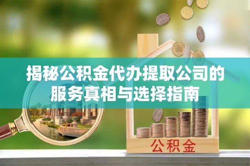 达拉特旗揭秘公积金代办提取公司的服务真相与选择指南