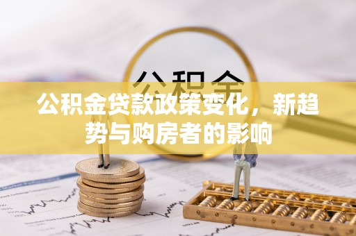 达拉特旗公积金贷款政策变化，新趋势与购房者的影响