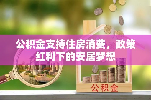 达拉特旗公积金支持住房消费，政策红利下的安居梦想