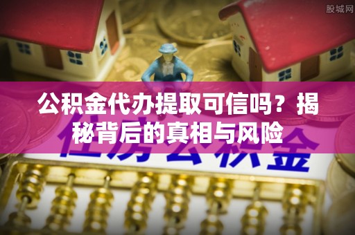 达拉特旗公积金代办提取可信吗？揭秘背后的真相与风险