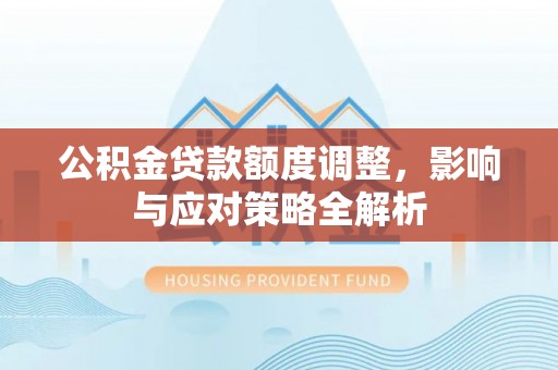 达拉特旗公积金贷款额度调整，影响与应对策略全解析