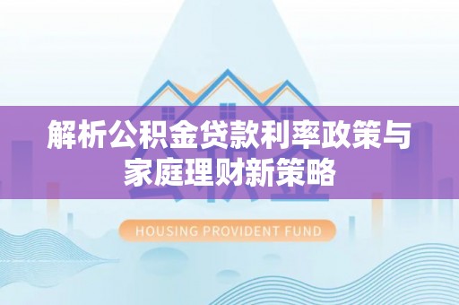 达拉特旗解析公积金贷款利率政策与家庭理财新策略