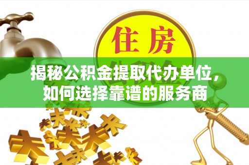 达拉特旗揭秘公积金提取代办单位，如何选择靠谱的服务商