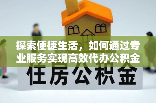 达拉特旗探索便捷生活，如何通过专业服务实现高效代办公积金提取