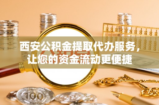达拉特旗西安公积金提取代办服务，让您的资金流动更便捷