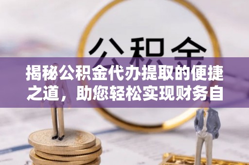 达拉特旗揭秘公积金代办提取的便捷之道，助您轻松实现财务自由