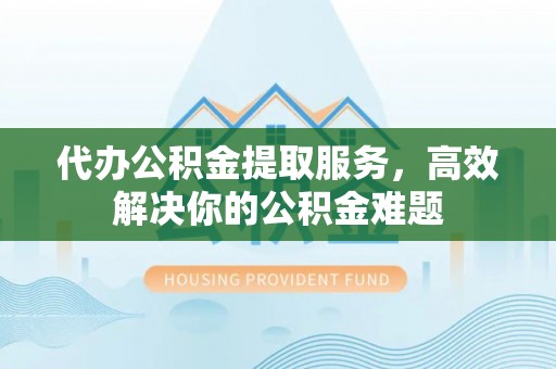 达拉特旗代办公积金提取服务，高效解决你的公积金难题