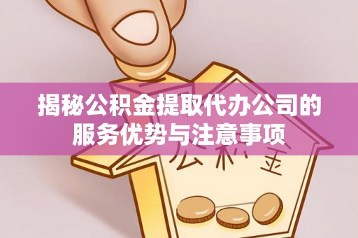 达拉特旗揭秘公积金提取代办公司的服务优势与注意事项