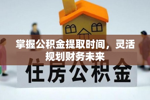 达拉特旗掌握公积金提取时间，灵活规划财务未来