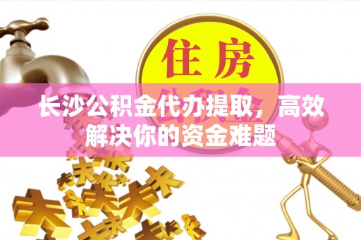 达拉特旗长沙公积金代办提取，高效解决你的资金难题
