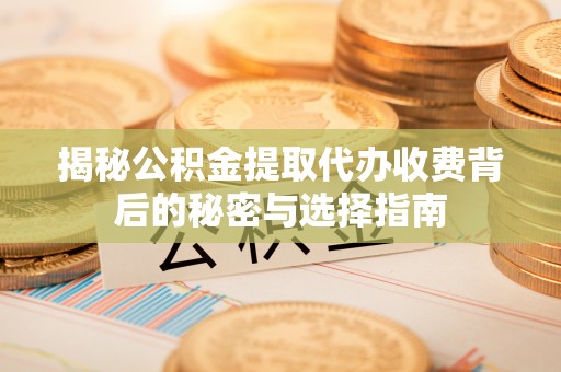 达拉特旗揭秘公积金提取代办收费背后的秘密与选择指南