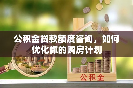 达拉特旗公积金贷款额度咨询，如何优化你的购房计划