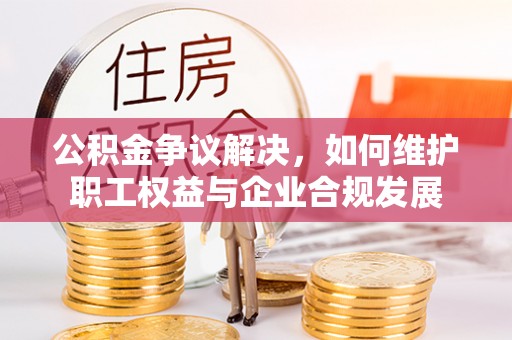达拉特旗公积金争议解决，如何维护职工权益与企业合规发展
