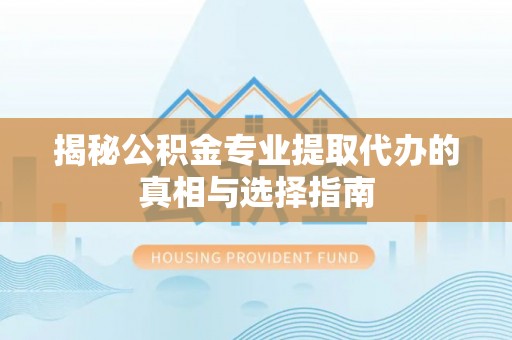 达拉特旗揭秘公积金专业提取代办的真相与选择指南