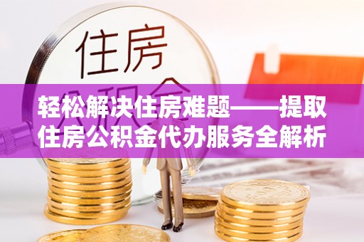 达拉特旗轻松解决住房难题——提取住房公积金代办服务全解析