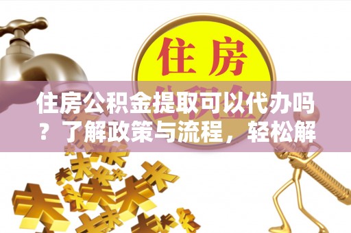 达拉特旗住房公积金提取可以代办吗？了解政策与流程，轻松解决你的疑问