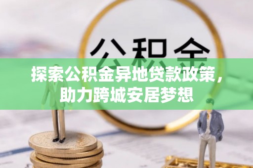 达拉特旗探索公积金异地贷款政策，助力跨城安居梦想
