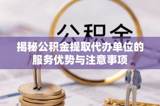 达拉特旗揭秘公积金提取代办单位的服务优势与注意事项