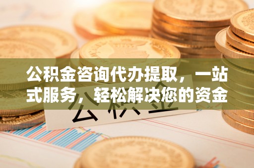 达拉特旗公积金咨询代办提取，一站式服务，轻松解决您的资金需求
