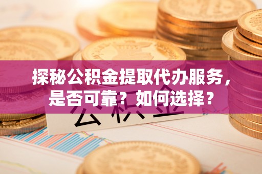 达拉特旗探秘公积金提取代办服务，是否可靠？如何选择？