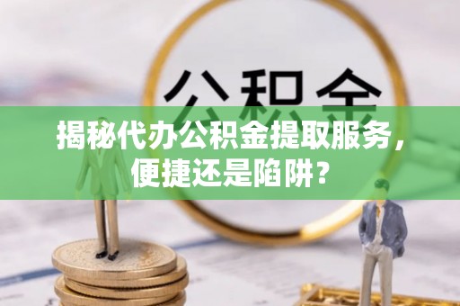 达拉特旗揭秘代办公积金提取服务，便捷还是陷阱？