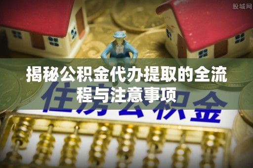 达拉特旗揭秘公积金代办提取的全流程与注意事项