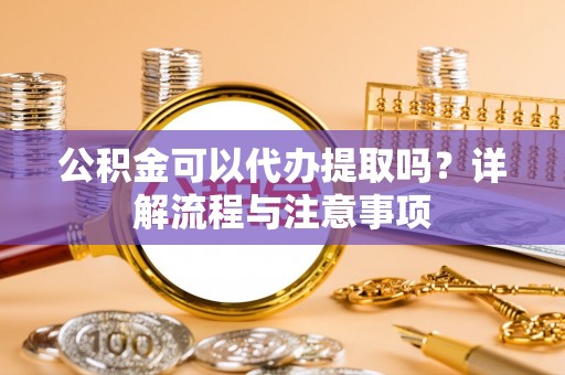达拉特旗公积金可以代办提取吗？详解流程与注意事项