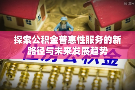 达拉特旗探索公积金普惠性服务的新路径与未来发展趋势