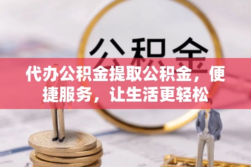 达拉特旗代办公积金提取公积金，便捷服务，让生活更轻松