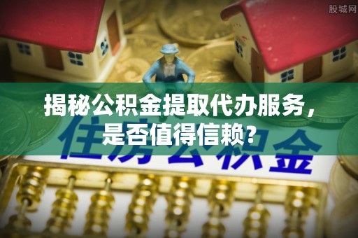 达拉特旗揭秘公积金提取代办服务，是否值得信赖？