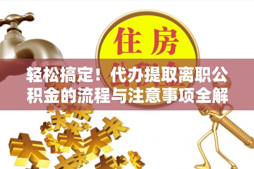 达拉特旗轻松搞定！代办提取离职公积金的流程与注意事项全解析