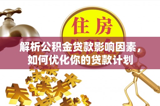 达拉特旗解析公积金贷款影响因素，如何优化你的贷款计划