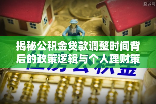 达拉特旗揭秘公积金贷款调整时间背后的政策逻辑与个人理财策略