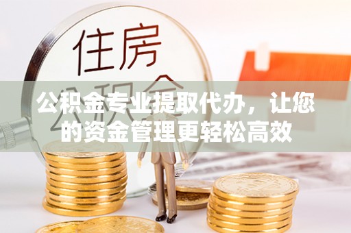 达拉特旗公积金专业提取代办，让您的资金管理更轻松高效