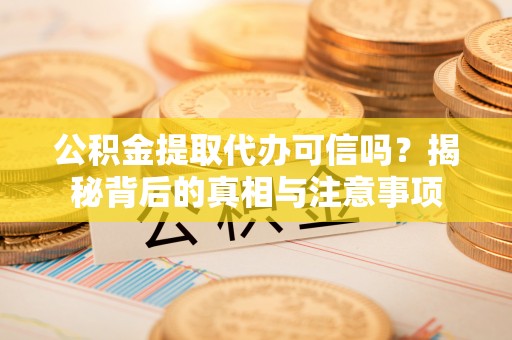 达拉特旗公积金提取代办可信吗？揭秘背后的真相与注意事项