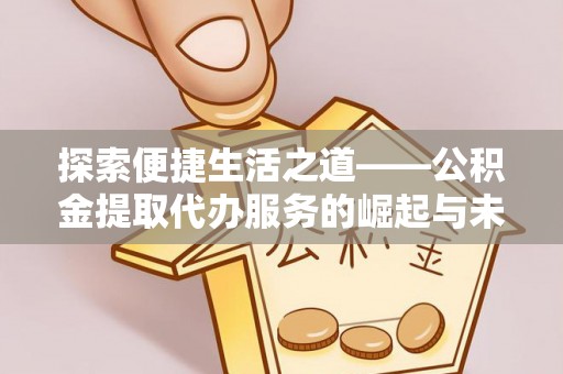 达拉特旗探索便捷生活之道——公积金提取代办服务的崛起与未来