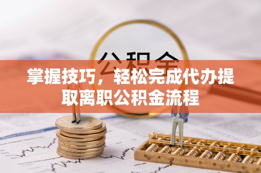 达拉特旗掌握技巧，轻松完成代办提取离职公积金流程